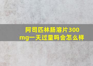 阿司匹林肠溶片300mg一天过量吗会怎么样