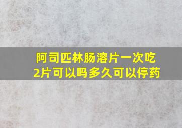 阿司匹林肠溶片一次吃2片可以吗多久可以停药