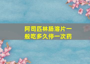 阿司匹林肠溶片一般吃多久停一次药