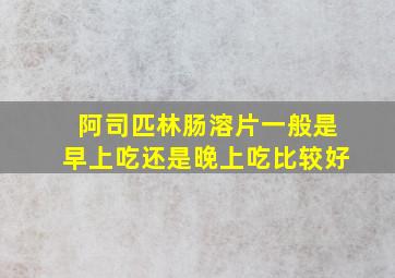 阿司匹林肠溶片一般是早上吃还是晚上吃比较好