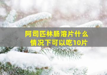 阿司匹林肠溶片什么情况下可以吃10片