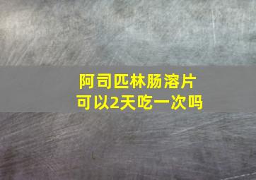 阿司匹林肠溶片可以2天吃一次吗