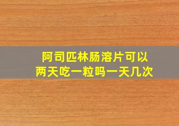 阿司匹林肠溶片可以两天吃一粒吗一天几次