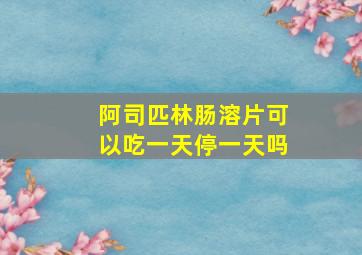 阿司匹林肠溶片可以吃一天停一天吗