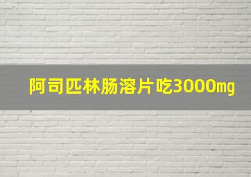 阿司匹林肠溶片吃3000㎎