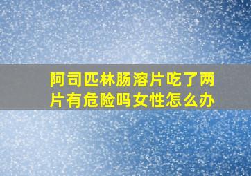 阿司匹林肠溶片吃了两片有危险吗女性怎么办