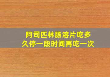 阿司匹林肠溶片吃多久停一段时间再吃一次