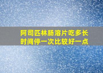 阿司匹林肠溶片吃多长时间停一次比较好一点