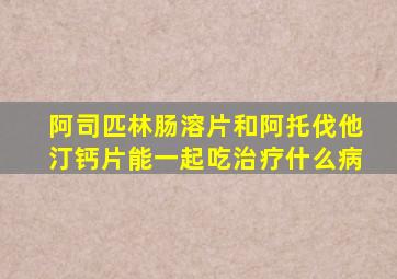 阿司匹林肠溶片和阿托伐他汀钙片能一起吃治疗什么病