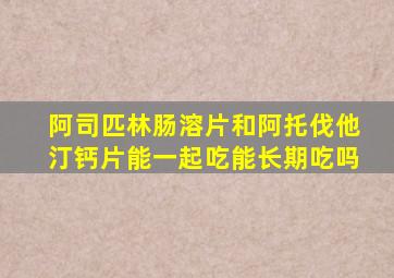 阿司匹林肠溶片和阿托伐他汀钙片能一起吃能长期吃吗