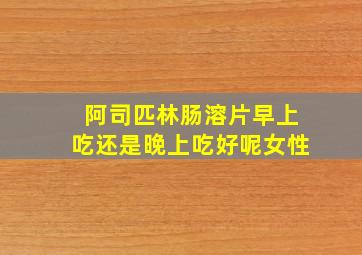 阿司匹林肠溶片早上吃还是晚上吃好呢女性