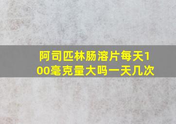 阿司匹林肠溶片每天100毫克量大吗一天几次