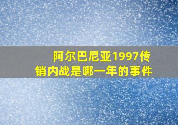 阿尔巴尼亚1997传销内战是哪一年的事件