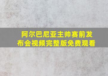 阿尔巴尼亚主帅赛前发布会视频完整版免费观看