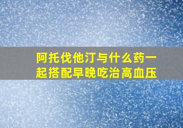 阿托伐他汀与什么药一起搭配早晚吃治高血压