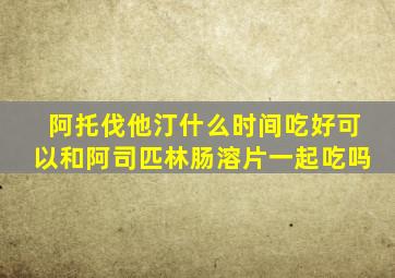 阿托伐他汀什么时间吃好可以和阿司匹林肠溶片一起吃吗