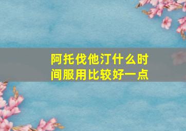 阿托伐他汀什么时间服用比较好一点