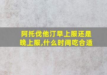 阿托伐他汀早上服还是晚上服,什么时间吃合适