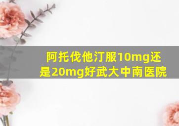 阿托伐他汀服10mg还是20mg好武大中南医院