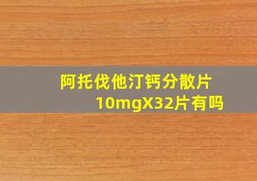 阿托伐他汀钙分散片10mgX32片有吗