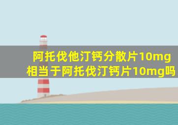 阿托伐他汀钙分散片10mg相当于阿托伐汀钙片10mg吗