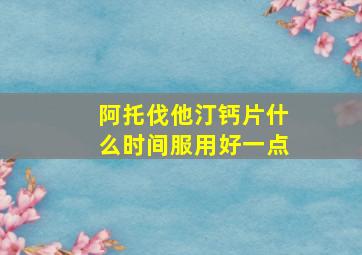 阿托伐他汀钙片什么时间服用好一点