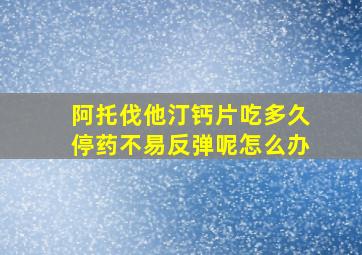 阿托伐他汀钙片吃多久停药不易反弹呢怎么办