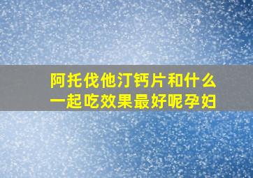 阿托伐他汀钙片和什么一起吃效果最好呢孕妇