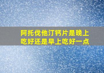 阿托伐他汀钙片是晚上吃好还是早上吃好一点