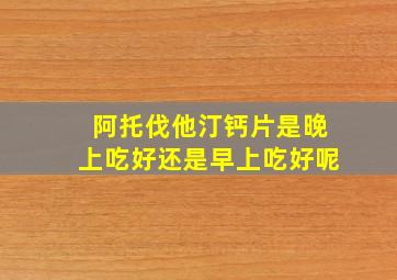 阿托伐他汀钙片是晚上吃好还是早上吃好呢