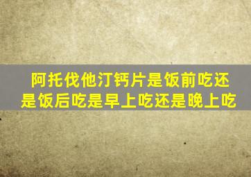 阿托伐他汀钙片是饭前吃还是饭后吃是早上吃还是晚上吃