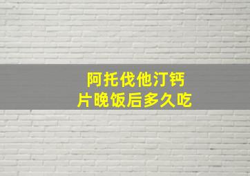 阿托伐他汀钙片晚饭后多久吃