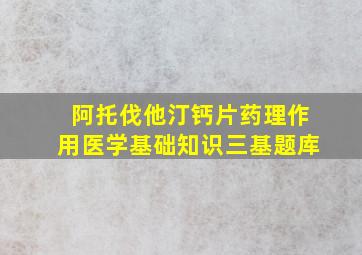 阿托伐他汀钙片药理作用医学基础知识三基题库