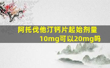 阿托伐他汀钙片起始剂量10mg可以20mg吗