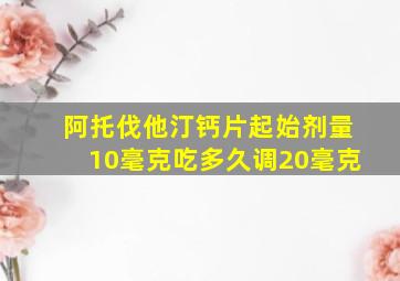 阿托伐他汀钙片起始剂量10毫克吃多久调20毫克