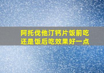 阿托伐他汀钙片饭前吃还是饭后吃效果好一点