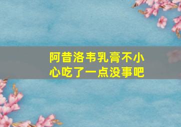 阿昔洛韦乳膏不小心吃了一点没事吧