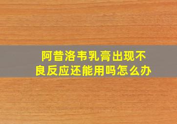 阿昔洛韦乳膏出现不良反应还能用吗怎么办