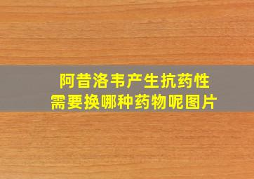 阿昔洛韦产生抗药性需要换哪种药物呢图片