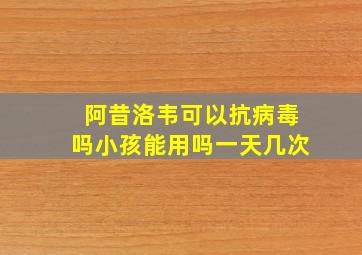 阿昔洛韦可以抗病毒吗小孩能用吗一天几次