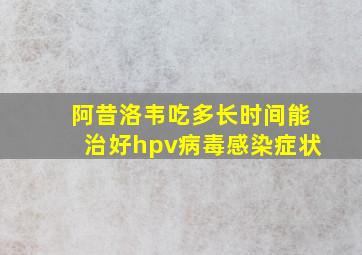 阿昔洛韦吃多长时间能治好hpv病毒感染症状