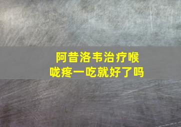 阿昔洛韦治疗喉咙疼一吃就好了吗