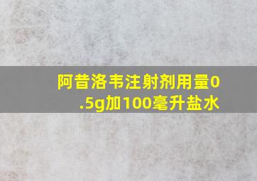 阿昔洛韦注射剂用量0.5g加100毫升盐水