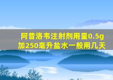 阿昔洛韦注射剂用量0.5g加250毫升盐水一般用几天