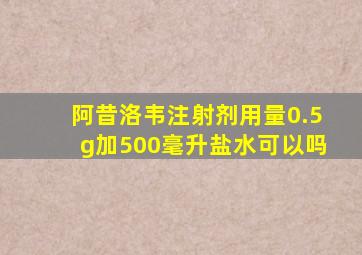 阿昔洛韦注射剂用量0.5g加500毫升盐水可以吗