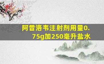 阿昔洛韦注射剂用量0.75g加250毫升盐水