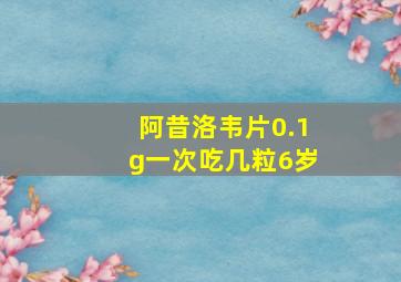 阿昔洛韦片0.1g一次吃几粒6岁