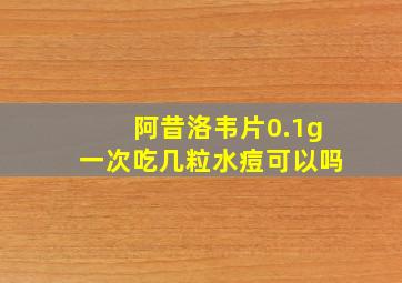 阿昔洛韦片0.1g一次吃几粒水痘可以吗