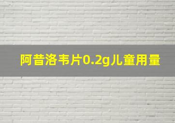 阿昔洛韦片0.2g儿童用量