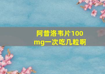 阿昔洛韦片100mg一次吃几粒啊